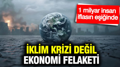 İklim krizi değil, ekonomi felaketi: 1 milyar insan iflasın eşiğinde