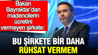 Bakan Bayraktar’dan madencilerin ücretini vermeyen şirkete: Bu şirkete bir daha ruhsat vermem