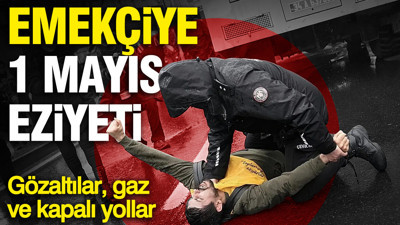 Emekçiye 1 Mayıs eziyeti: Gözaltılar, gaz ve kapalı yollar