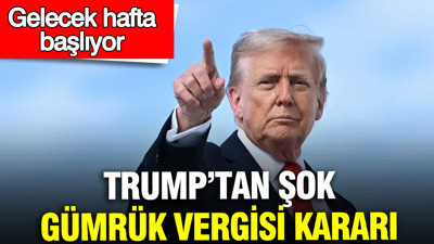 Trump’tan şok gümrük vergisi kararı: Gelecek hafta başlıyor