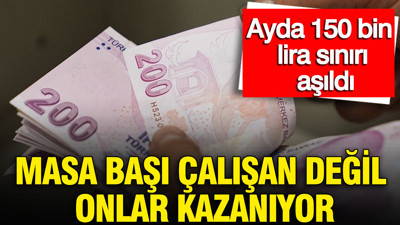 Masa başı çalışanlar değil onlar kazanıyor: Ayda 150 bin TL sınırı aşıldı