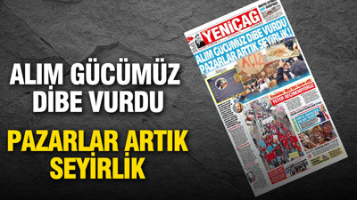 Yeniçağ Gazetesi: 'Alım gücümüz dibe vurdu, pazarlar artık seyirlik'