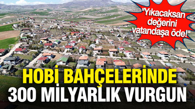 “Yıkacaksan değerini vatandaşa öde”: Hobi bahçelerinde 300 milyarlık vurgun