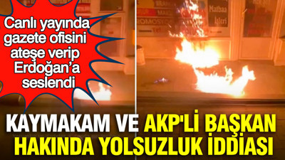 Canlı yayında gazete ofisini ateşe verip Erdoğan’a seslendi: Kaymakam ve AKP'li başkan hakında yolsuzluk iddiası