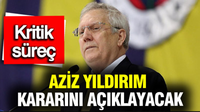 Fenerbahçe’de kritik süreç: Aziz Yıldırım kararını açıklayacak