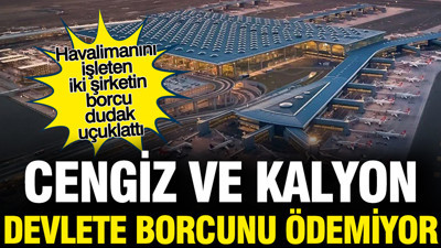 Cengiz ve Kalyon devlete borcunu ödemiyor... İstanbul Havalimanı'nda garantili işleten iki şirketin borcu dudak uçuklattı