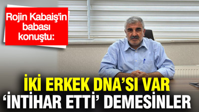 Rojin Kabaiş'in babası: İki erkek DNA'sı var 'intihar etti' demesinler