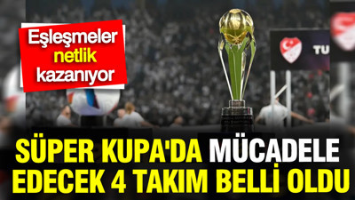 Süper Kupa'da mücadele edecek 4 takım belli oldu: Eşleşmeler netlik kazanıyor