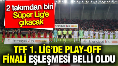 TFF 1. Lig’de play-off finali eşleşmesi belli oldu: 2 takımdan biri Süper Lig’e çıkacak