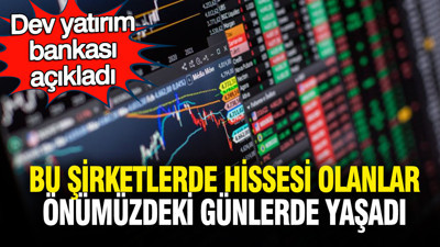 Dev yatırım bankası açıkladı: Bu şirketlerde hissesi olanlar önümüzdeki günlerde yaşadı