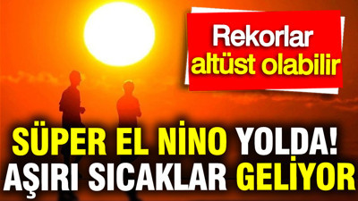 Süper El Nino yolda: Aşırı sıcaklar geliyor, rekorlar altüst olabilir