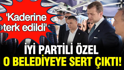 İYİ Partili Özel o belediyeye sert çıktı: 'Kaderine terk edildi'