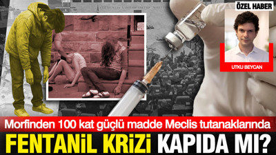 Morfinden 100 kat güçlü madde Meclis tutanaklarında: Fentanil krizi kapıda mı?