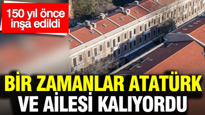 150 yıl önce inşa edildi: Bir zamanlar Atatürk ve ailesi kalıyordu