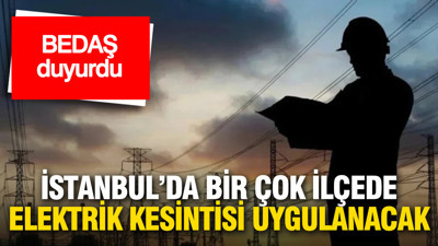 BEDAŞ duyurdu: İstanbul’da birçok ilçede elektrik kesintisi uygulanacak