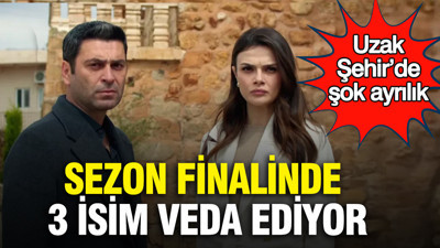 Uzak Şehir’de şok ayrılık: Sezon finalinde 3 isim veda ediyor