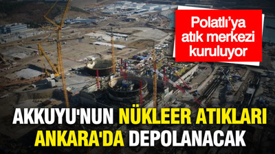 Akkuyu'nun nükleer atıkları Ankara'da depolanacak: Polatlı’ya atık merkezi kuruluyor