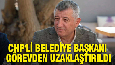 CHP'li belediye başkanı görevden uzaklaştırıldı