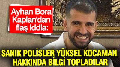 Ayhan Bora Kaplan'dan flaş iddia: Sanık polisler Yüksel Kocaman hakkında bilgi topladılar