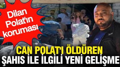 Dilan Polat'ın koruması Can Polat'ı öldüren şahıs ile ilgili yeni gelişme