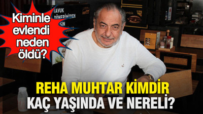 Reha Muhtar kimdir, kaç yaşında ve nereli? Kiminle evlendi, neden öldü?