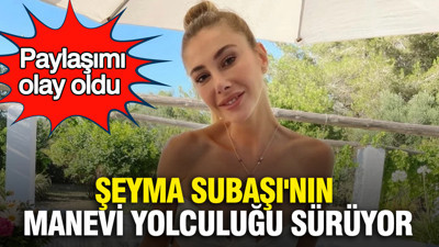 Şeyma Subaşı'nın manevi yolculuğu sürüyor: