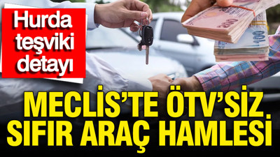 Hurda teşviki ve ÖTV'siz sıfır araç hamlesi Meclis'te: Şartları ne? İşte taslak