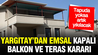 Yargıtay’dan emsal kapalı balkon ve teras kararı: Tapuda yoksa yıkılacak