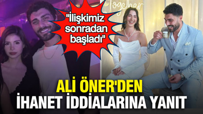 Ali Öner'den ihanet iddialarına yanıt: "İlişkimiz sonradan başladı"