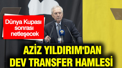 Dünya Kupası sonrası netleşecek: Aziz Yıldırım'dan dev transfer hamlesi