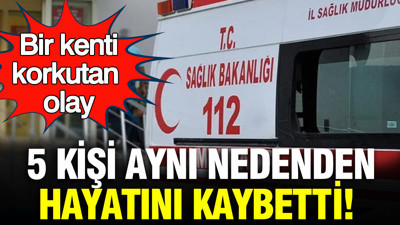 Bir kenti korkutan olay: 5 kişi aynı nedenden hayatını kaybetti