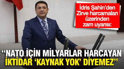 İdris Şahin: "NATO için milyarlar harcayan iktidar vatandaşa ‘kaynak yok’ diyemez"