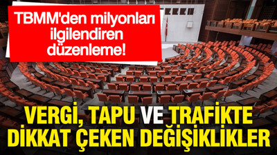TBMM'den milyonları ilgilendiren düzenleme: Vergi, tapu ve trafikte dikkat çeken değişiklikler