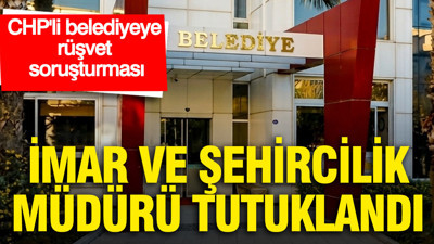 CHP'li belediyeye rüşvet soruşturmasında İmar ve Şehircilik Müdürü tutuklandı