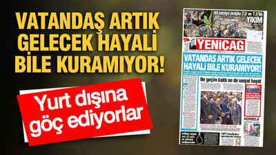 YENİÇAĞ Gazetesi: VATANDAŞ ARTIK GELECEK HAYALİ BİLE KURAMIYOR