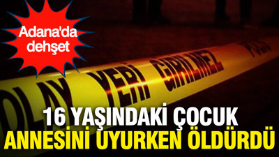 Adana'da dehşet...16 yaşındaki çocuk annesini uyurken öldürdü