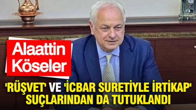 Alaattin Köseler "rüşvet" ve "icbar suretiyle irtikap" suçlarından da tutuklandı