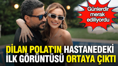 Dilan Polat'ın hastanedeki ilk görüntüsü ortaya çıktı: Günlerdir merak ediliyordu