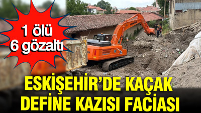 Eskişehir’de kaçak define kazısı faciası: 1 ölü, 6 gözaltı