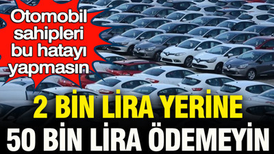 Otomobil sahipleri bu hatayı yapmasın: 2 bin lira yerine 50 bin lira ödemeyin