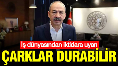 İş dünyasından iktidara uyarı: Çarklar durabilir
