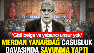 Merdan Yanardağ casusluk davasında savunma yaptı: "Gizli belge ve yabancı unsur yok"