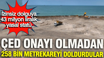 ÇED onayı olmadan 258 bin metrekareyi doldurdular: İzinsiz dolguya 43 milyon liralık yasal statü