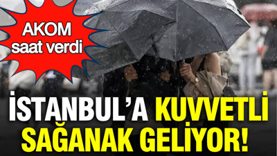 AKOM saat verdi: Kuvvetli sağanak geliyor