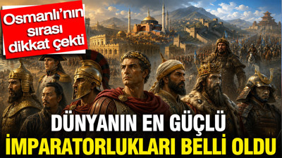 Dünyanın en güçlü imparatorlukları belli oldu: Osmanlı’nın sırası dikkat çekti