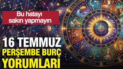 16 Temmuz Perşembe günlük burç yorumları: Sakın bu hatayı yapmayın