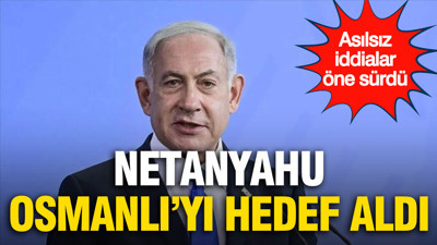 Netanyahu, Osmanlı'yı hedef aldı