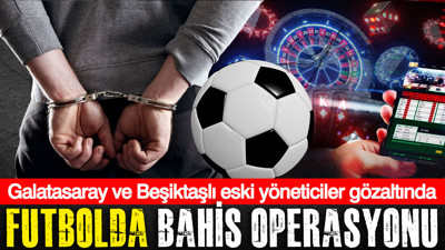 Galatasaray ve Beşiktaşlı eski yöneticiler gözaltında: Futbolda bahis operasyonu