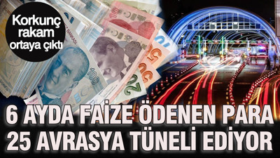 Korkunç rakam ortaya çıktı: 6 ayda faize ödenen para 25 Avrasya Tüneli ediyor