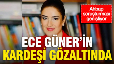 Ahbap soruşturması genişliyor: Ece Güner'in kardeşi gözaltında